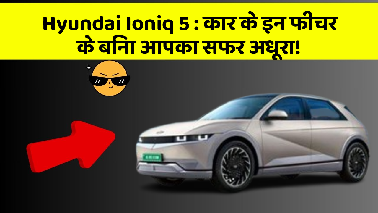 Hyundai Ioniq 5: कार के इन फीचर के बिना आपका सफर अधूरा!