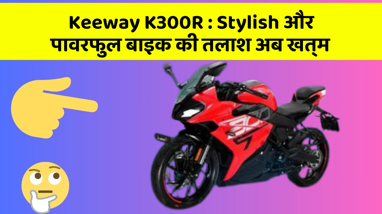 Keeway K300R: Stylish और पावरफुल बाइक की तलाश अब खत्म