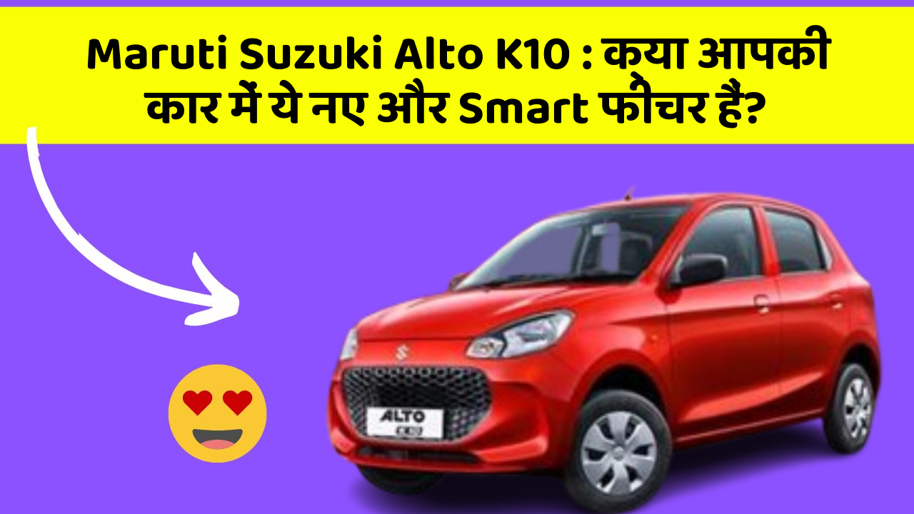 Maruti Suzuki Alto K10: क्या आपकी कार में ये नए और Smart फीचर हैं?