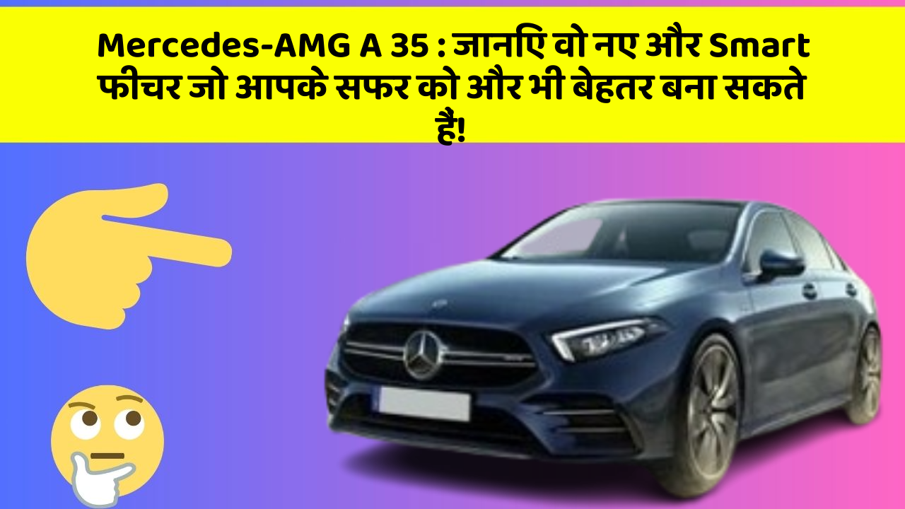 Mercedes-AMG A 35: जानिए वो नए और Smart फीचर जो आपके सफर को और भी बेहतर बना सकते हैं!