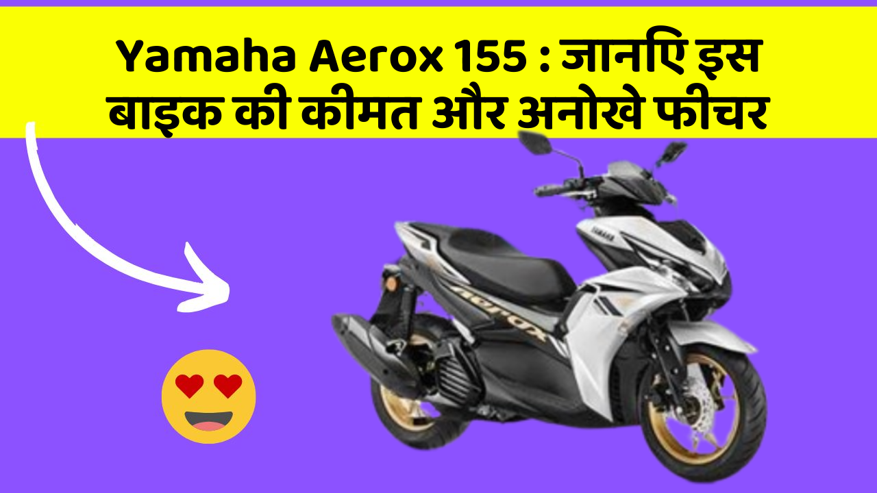 Yamaha Aerox 155: जानिए इस बाइक की कीमत और अनोखे फीचर