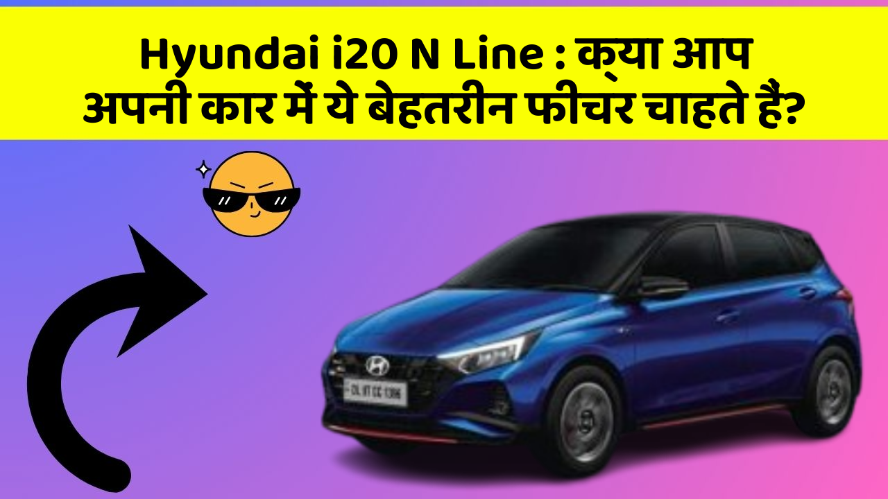 Hyundai i20 N Line: क्या आप अपनी कार में ये बेहतरीन फीचर चाहते हैं?