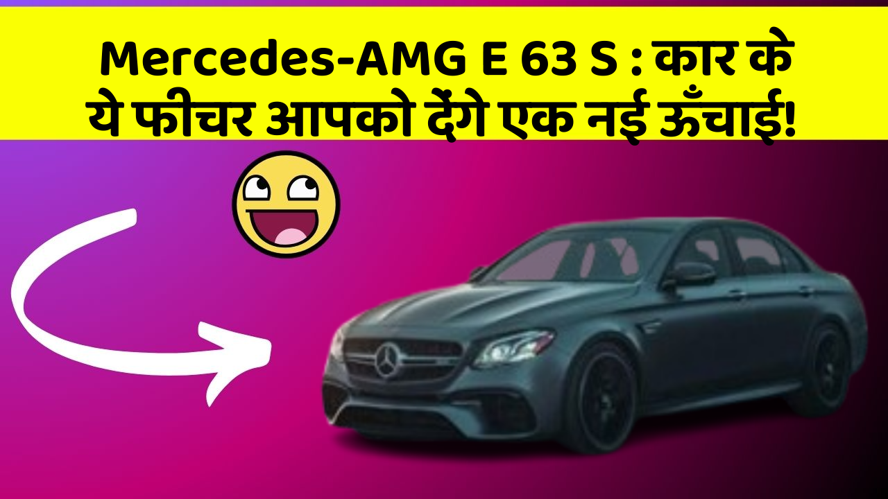 Mercedes-AMG E 63 S: कार के ये फीचर आपको देंगे एक नई ऊँचाई!