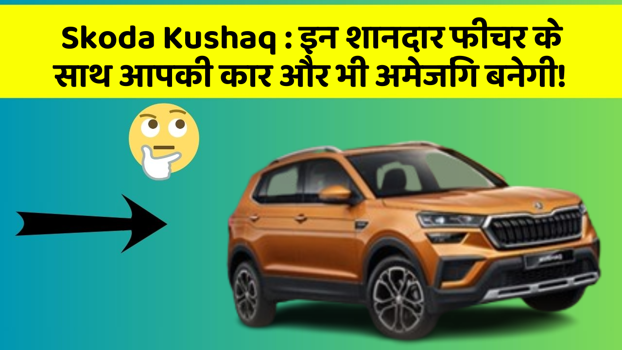 Skoda Kushaq: इन शानदार फीचर के साथ आपकी कार और भी अमेजिंग बनेगी!