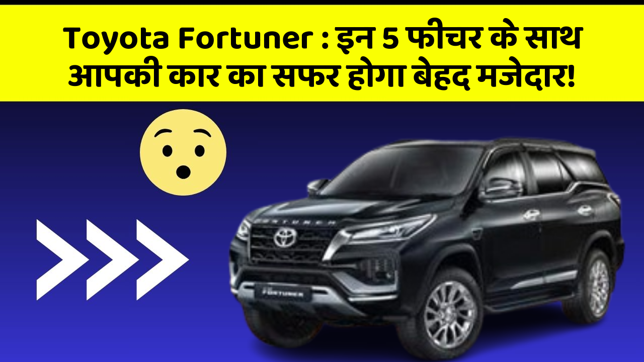 Toyota Fortuner:इन 5 फीचर के साथ आपकी कार का सफर होगा बेहद मजेदार!