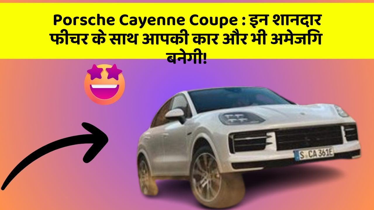 Porsche Cayenne Coupe:इन शानदार फीचर के साथ आपकी कार और भी अमेजिंग बनेगी!