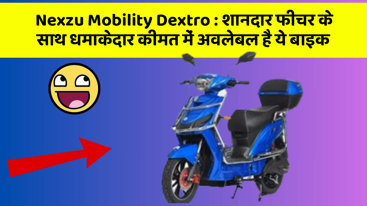 Nexzu Mobility Dextro: शानदार फीचर के साथ धमाकेदार कीमत में अवलेबल है ये बाइक