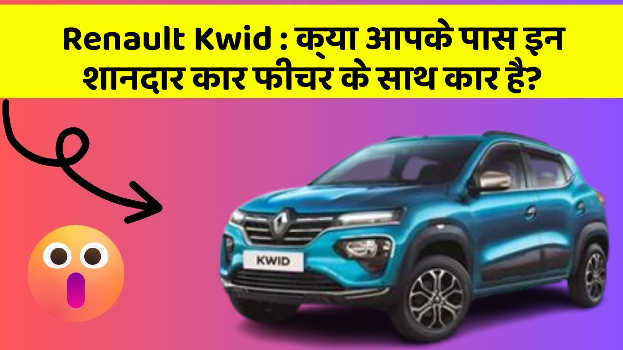 Renault Kwid: क्या आपके पास इन शानदार कार फीचर के साथ कार है?