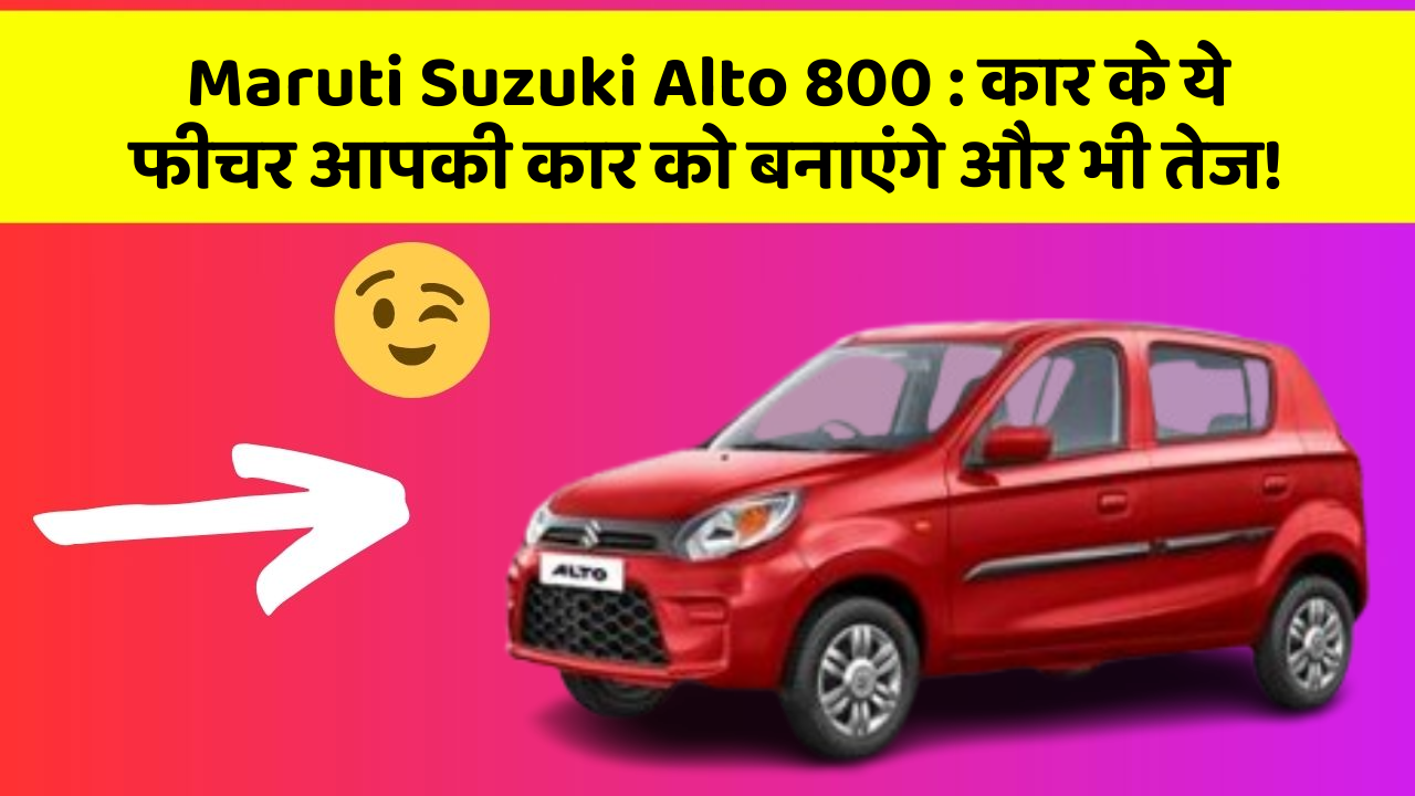 Maruti Suzuki Alto 800: कार के ये फीचर आपकी कार को बनाएंगे और भी तेज!