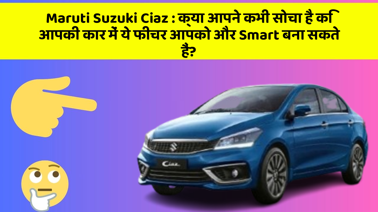 Maruti Suzuki Ciaz : क्या आपने कभी सोचा है कि आपकी कार में ये फीचर आपको और Smart बना सकते हैं?