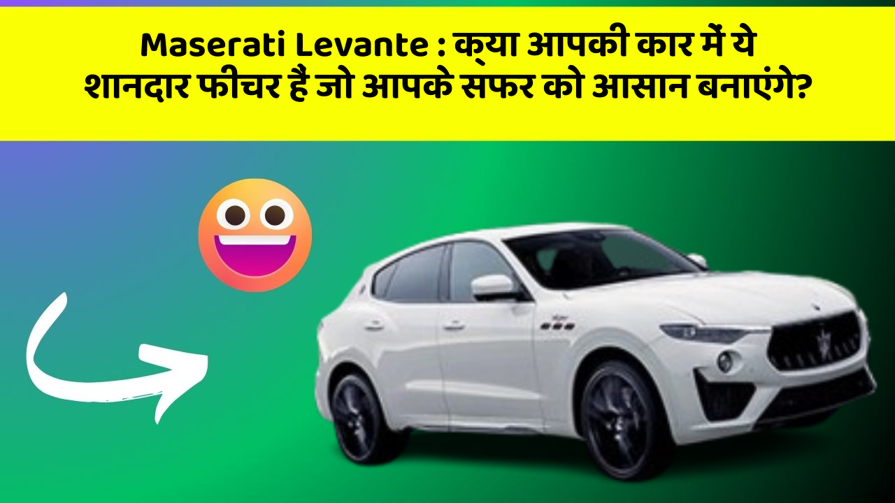 Maserati Levante: क्या आपकी कार में ये शानदार फीचर हैं जो आपके सफर को आसान बनाएंगे?