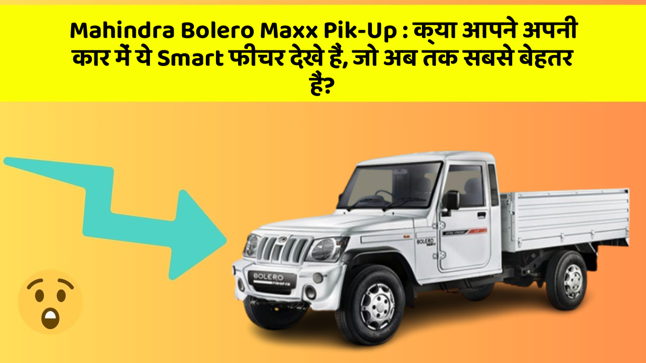 Mahindra Bolero Maxx Pik-Up:क्या आपने अपनी कार में ये Smart फीचर देखे हैं, जो अब तक सबसे बेहतर हैं?