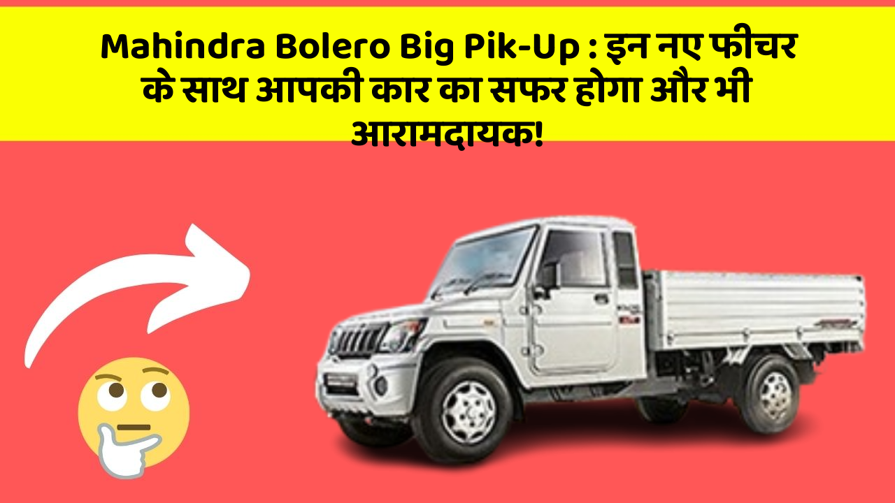 Mahindra Bolero Big Pik-Up: इन नए फीचर के साथ आपकी कार का सफर होगा और भी आरामदायक!