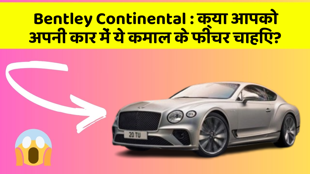 Bentley Continental: क्या आपको अपनी कार में ये कमाल के फीचर चाहिए?