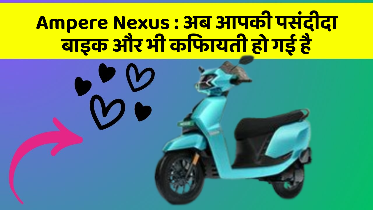 Ampere Nexus : अब आपकी पसंदीदा बाइक और भी किफायती हो गई है