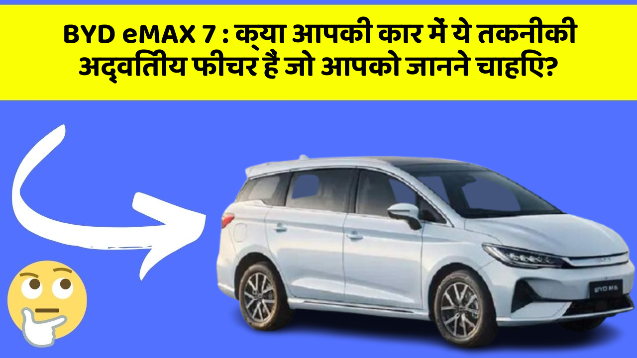 BYD eMAX 7: क्या आपकी कार में ये तकनीकी अद्वितीय फीचर हैं जो आपको जानने चाहिए?