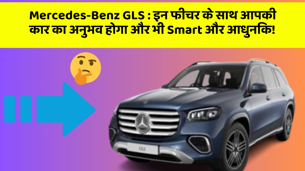 Mercedes-Benz GLS: इन फीचर के साथ आपकी कार का अनुभव होगा और भी Smart और आधुनिक!