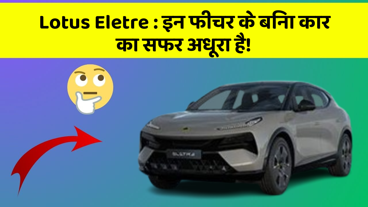 Lotus Eletre: इन फीचर के बिना कार का सफर अधूरा है!