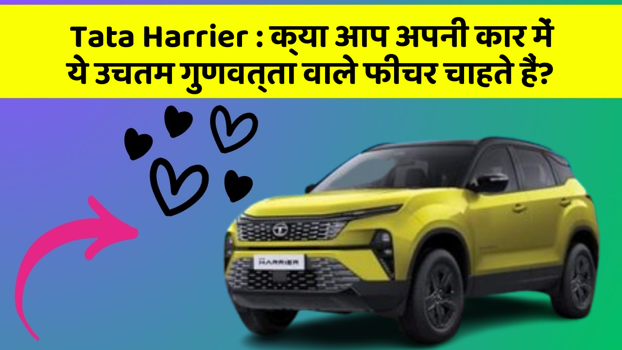 Tata Harrier: क्या आप अपनी कार में ये उचतम गुणवत्ता वाले फीचर चाहते हैं?