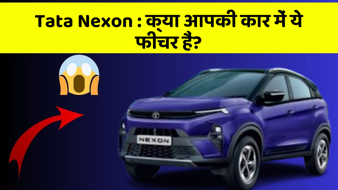 Tata Nexon: क्या आपकी कार में ये फीचर हैं?