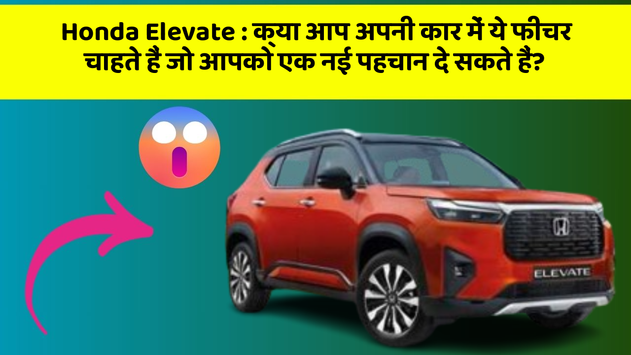 Honda Elevate: क्या आप अपनी कार में ये फीचर चाहते हैं जो आपको एक नई पहचान दे सकते हैं?