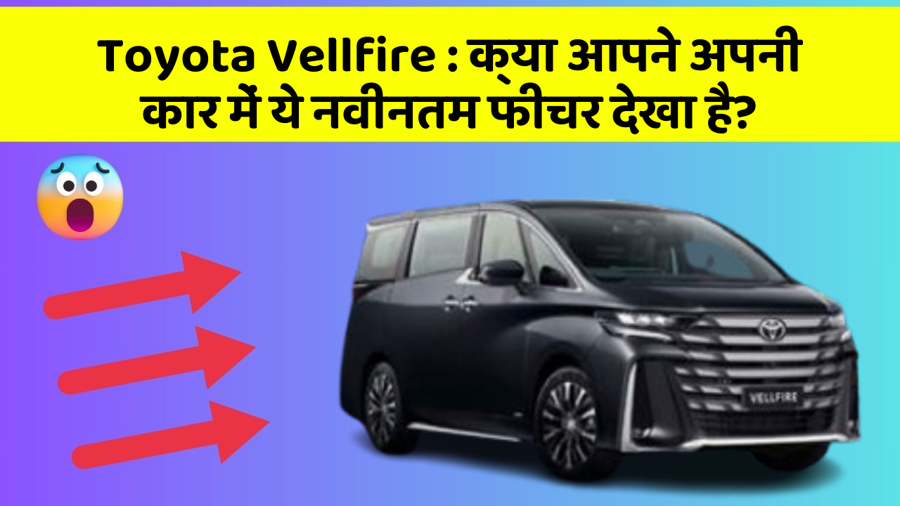 Toyota Vellfire : क्या आपने अपनी कार में ये नवीनतम फीचर देखा है?