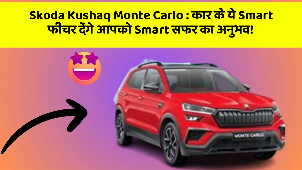 Skoda Kushaq Monte Carlo:कार के ये Smart फीचर देंगे आपको Smart सफर का अनुभव!