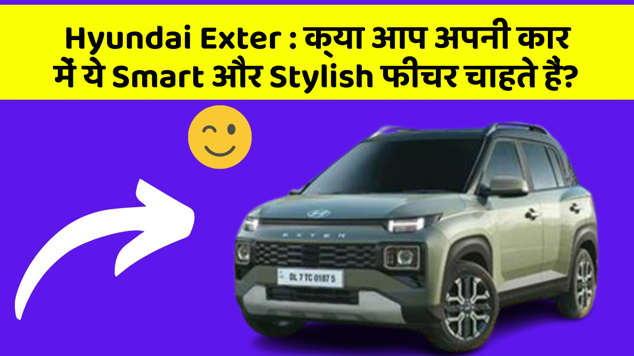 Hyundai Exter: क्या आप अपनी कार में ये Smart और Stylish फीचर चाहते हैं?