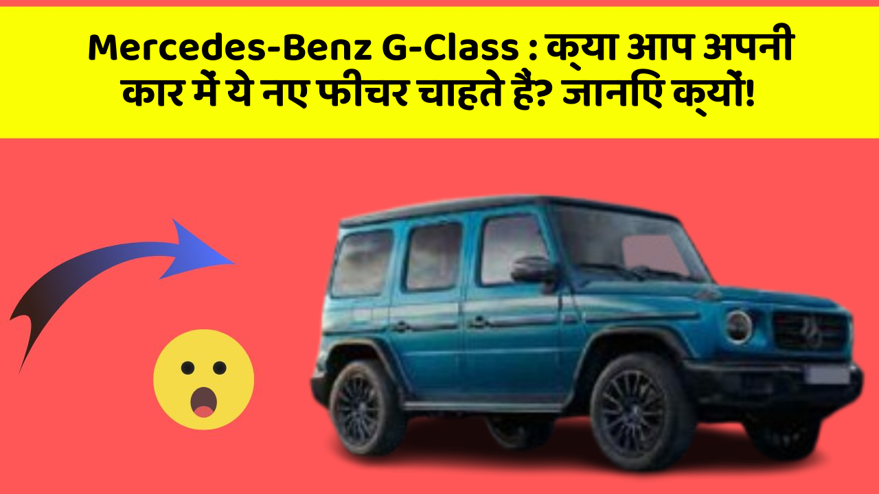 Mercedes-Benz G-Class: क्या आप अपनी कार में ये नए फीचर चाहते हैं? जानिए क्यों!