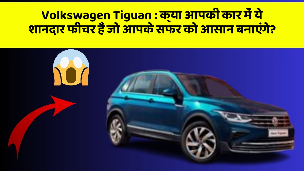 Volkswagen Tiguan: क्या आपकी कार में ये शानदार फीचर हैं जो आपके सफर को आसान बनाएंगे?