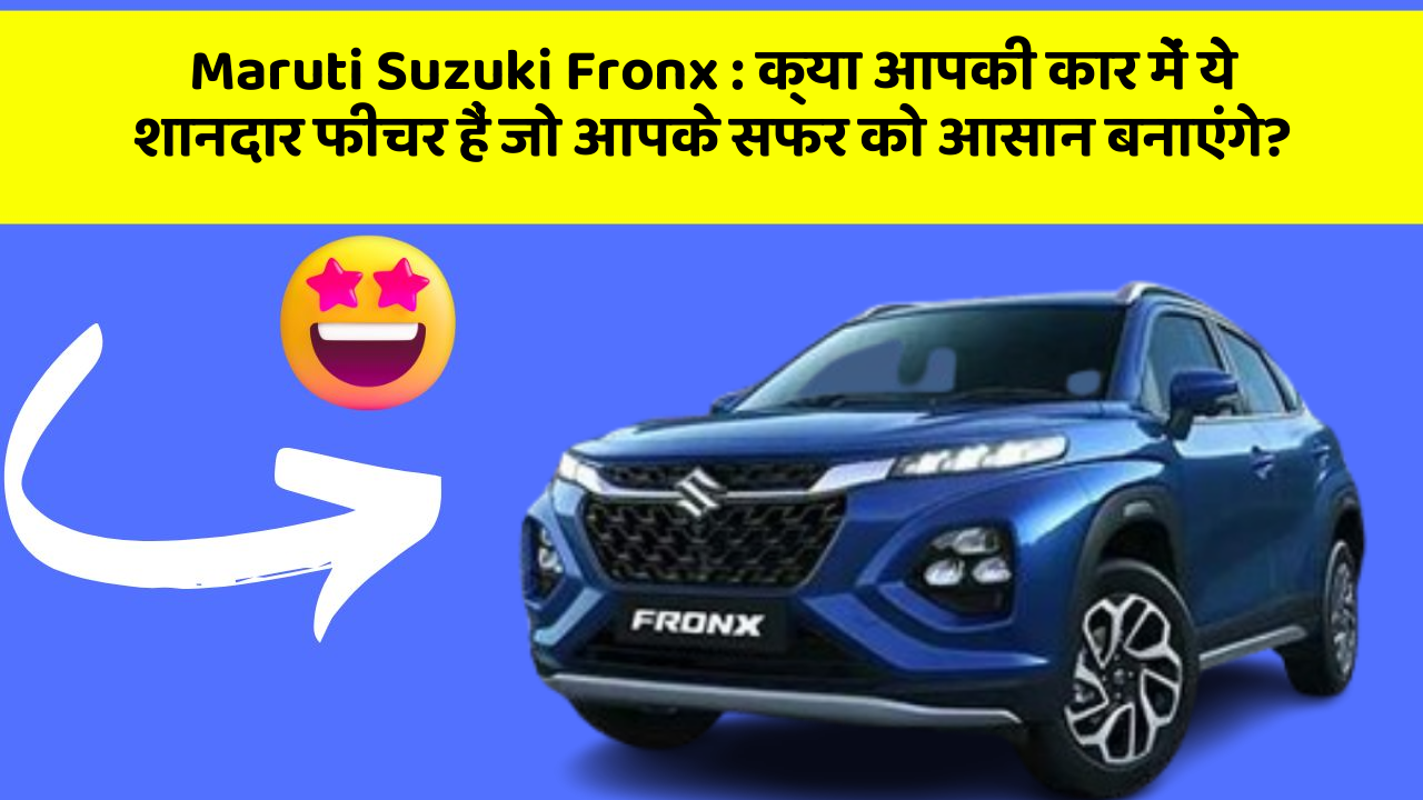 Maruti Suzuki Fronx: क्या आपकी कार में ये शानदार फीचर हैं जो आपके सफर को आसान बनाएंगे?