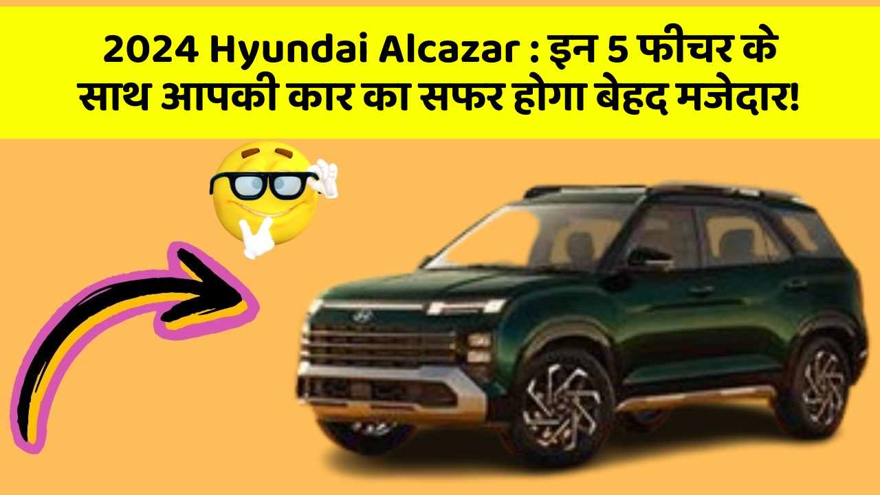 2024 Hyundai Alcazar : इन 5 फीचर के साथ आपकी कार का सफर होगा बेहद मजेदार!