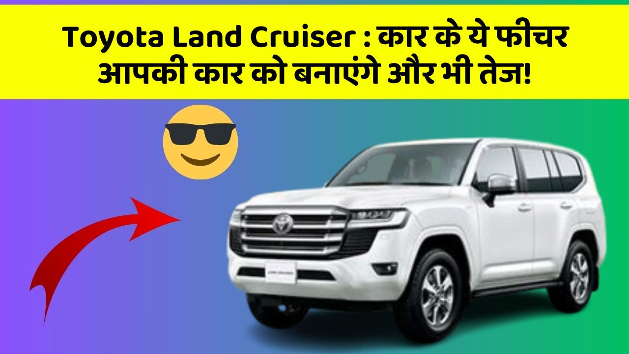 Toyota Land Cruiser: कार के ये फीचर आपकी कार को बनाएंगे और भी तेज!